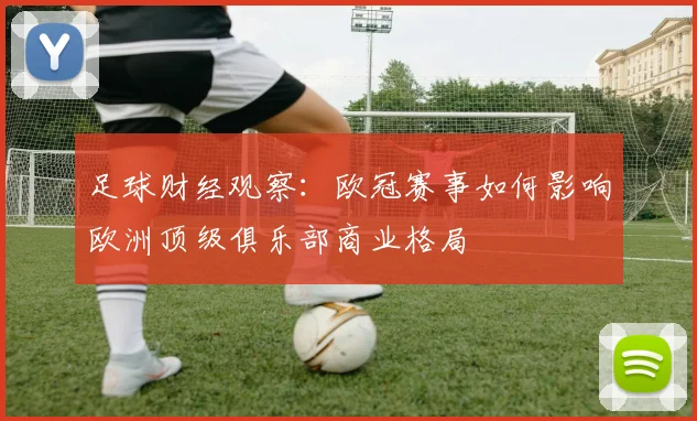 足球财经观察：欧冠赛事如何影响欧洲顶级俱乐部商业格局
