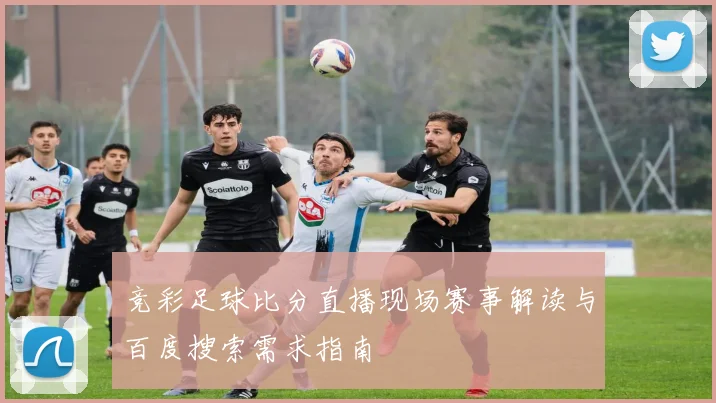 竞彩足球比分直播现场赛事解读与百度搜索需求指南