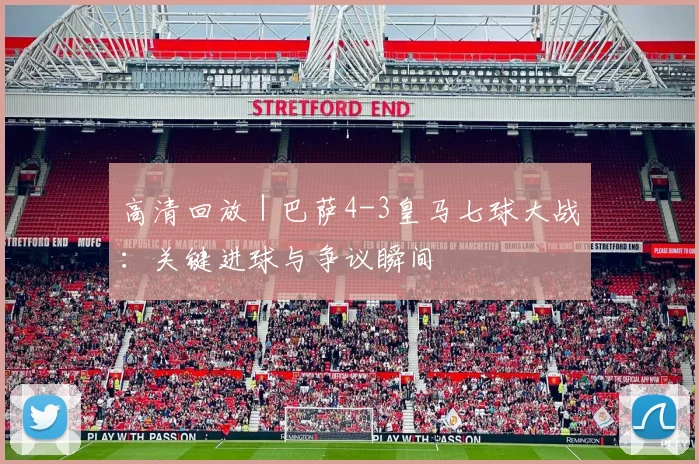 高清回放 | 巴萨4-3皇马七球大战：关键进球与争议瞬间