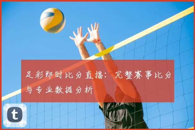 足彩即时比分直播：完整赛事比分与专业数据分析