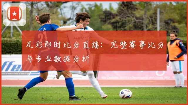 足彩即时比分直播：完整赛事比分与专业数据分析