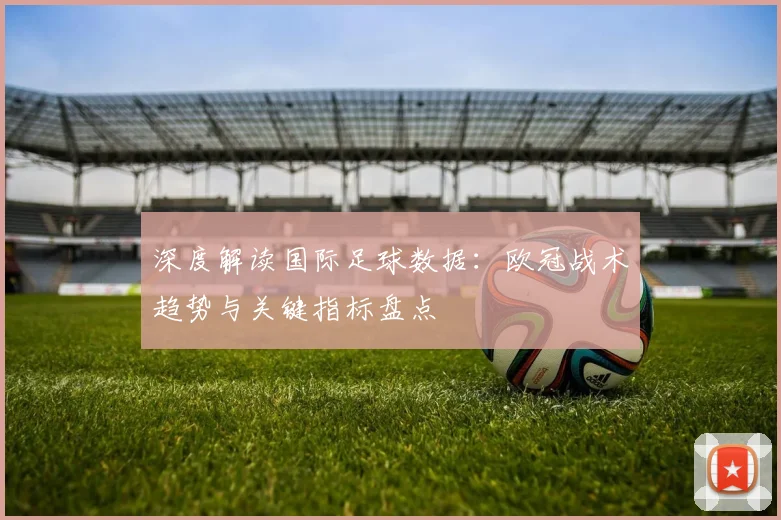 深度解读国际足球数据：欧冠战术趋势与关键指标盘点