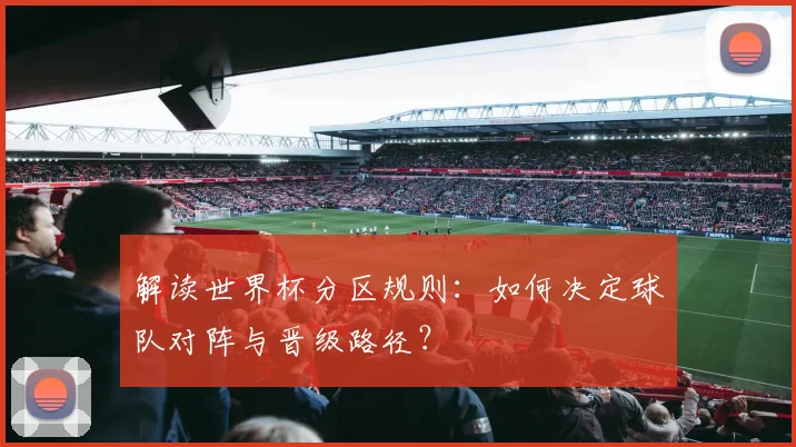 解读世界杯分区规则：如何决定球队对阵与晋级路径？