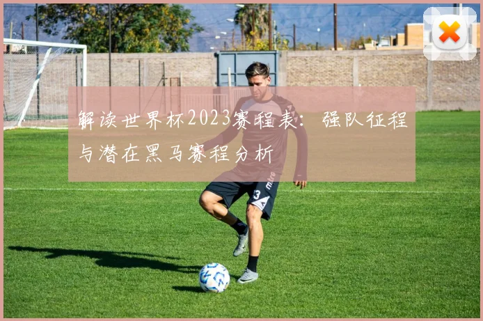 解读世界杯2023赛程表：强队征程与潜在黑马赛程分析