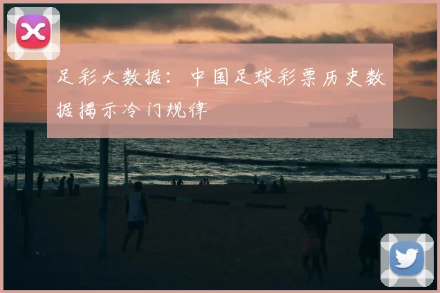 足彩大数据：中国足球彩票历史数据揭示冷门规律