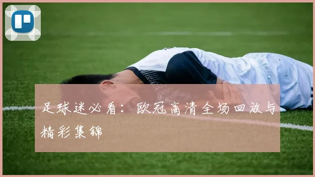 足球迷必看：欧冠高清全场回放与精彩集锦