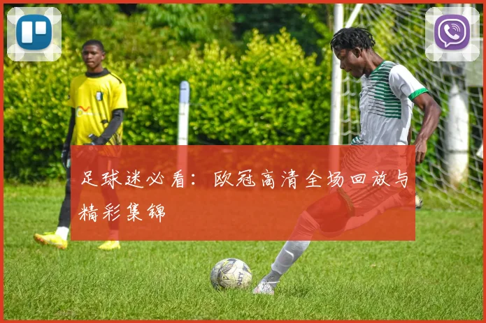 足球迷必看：欧冠高清全场回放与精彩集锦