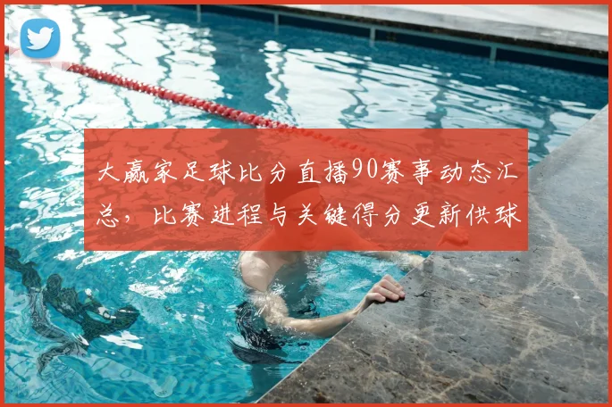 大赢家足球比分直播90赛事动态汇总，比赛进程与关键得分更新供球迷参考