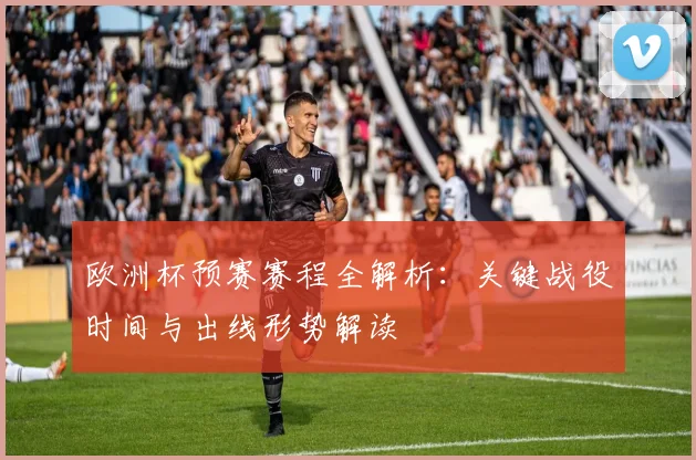 欧洲杯预赛赛程全解析：关键战役时间与出线形势解读