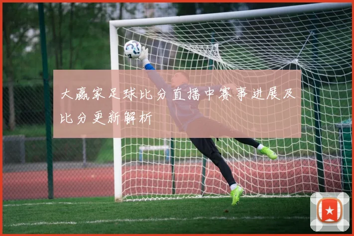 大赢家足球比分直播中赛事进展及比分更新解析
