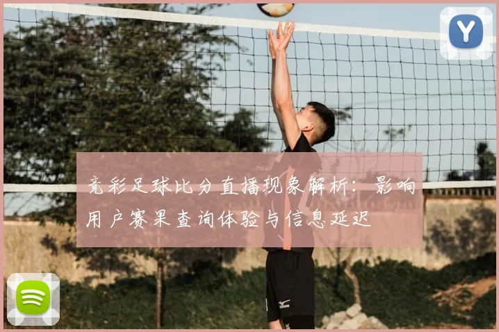 竞彩足球比分直播现象解析:影响用户赛果查询体验与信息延迟